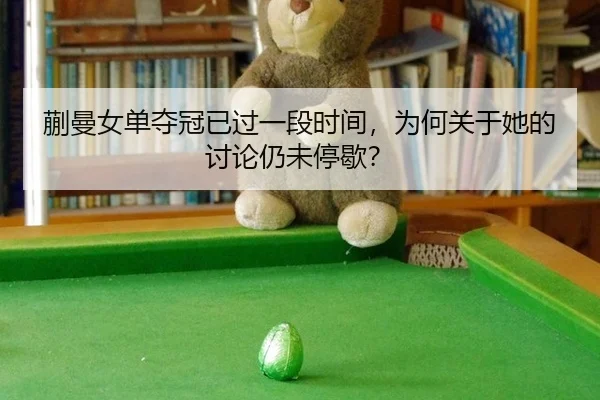蒯曼女单夺冠已过一段时间，为何关于她的讨论仍未停歇？