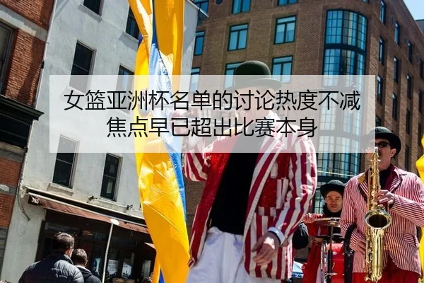 女篮亚洲杯名单的讨论热度不减 焦点早已超出比赛本身